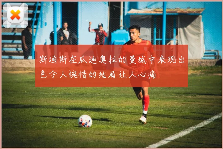 斯通斯在瓜迪奥拉的曼城中表现出色令人惋惜的结局让人心痛
