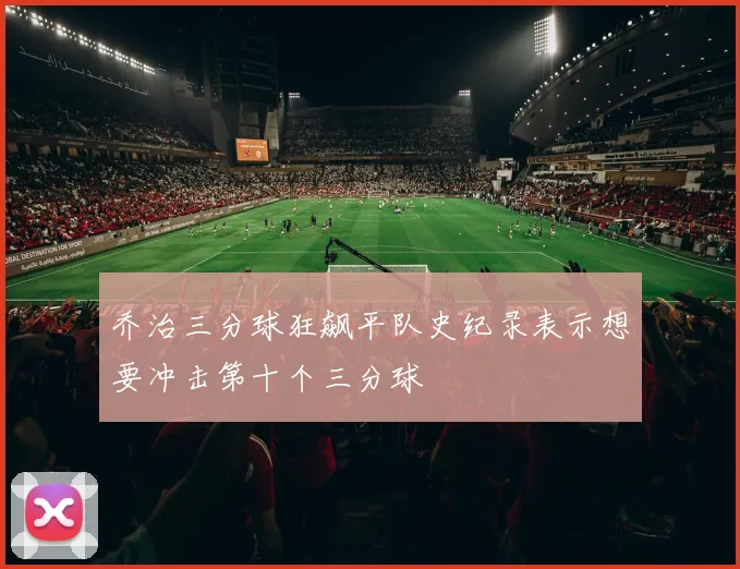 乔治三分球狂飙平队史纪录表示想要冲击第十个三分球