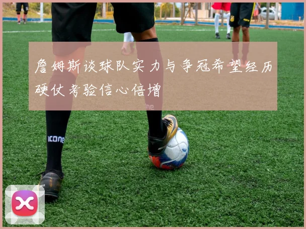 詹姆斯谈球队实力与争冠希望经历硬仗考验信心倍增