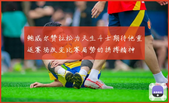 鲍威尔赞拉松为天生斗士期待他重返赛场改变比赛局势的拼搏精神