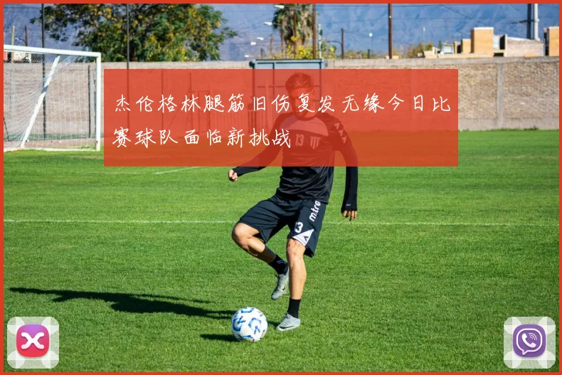 杰伦格林腿筋旧伤复发无缘今日比赛球队面临新挑战