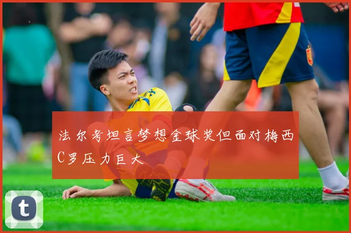 法尔考坦言梦想金球奖但面对梅西C罗压力巨大
