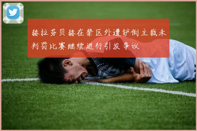 赫拉芬贝赫在禁区外遭铲倒主裁未判罚比赛继续进行引发争议
