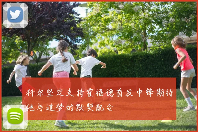 科尔坚定支持霍福德首发中锋期待他与追梦的默契配合