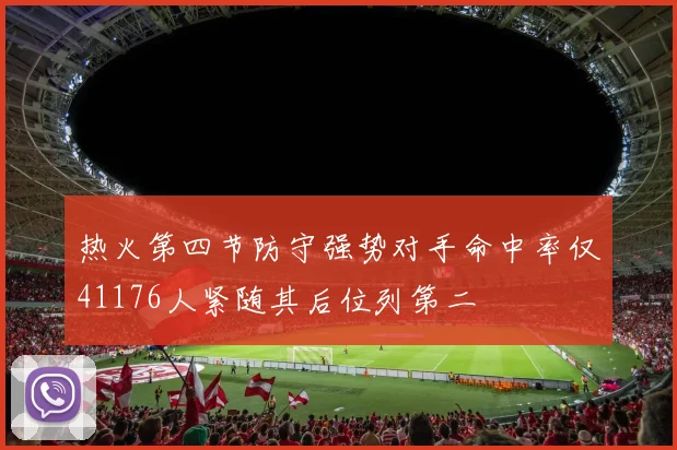 热火第四节防守强势对手命中率仅41176人紧随其后位列第二