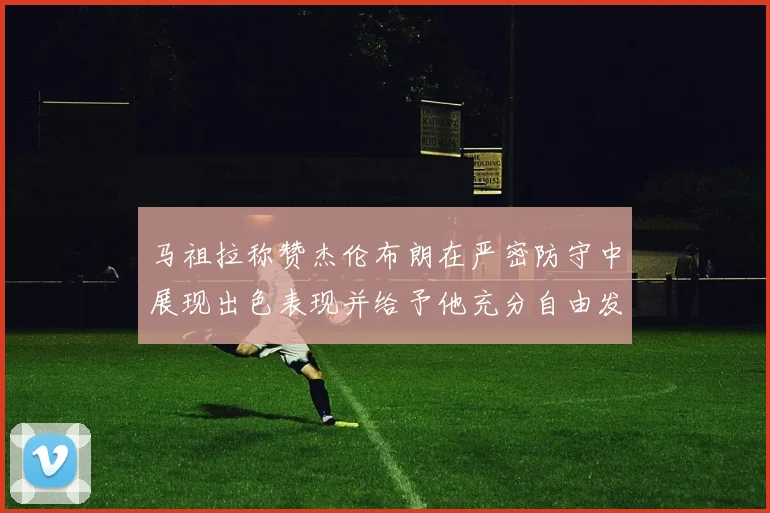 马祖拉称赞杰伦布朗在严密防守中展现出色表现并给予他充分自由发挥空间