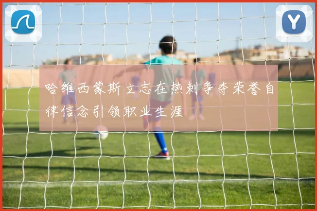 哈维西蒙斯立志在热刺争夺荣誉自律信念引领职业生涯
