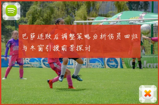 巴萨连败后调整策略分析伤员回归与冬窗引援前景探讨