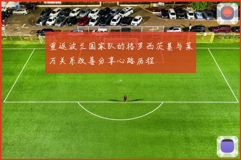 重返波兰国家队的格罗西茨基与莱万关系改善分享心路历程