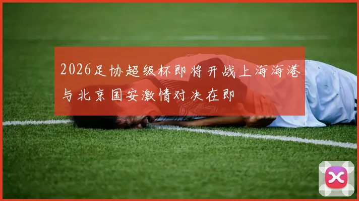 2026足协超级杯即将开战上海海港与北京国安激情对决在即