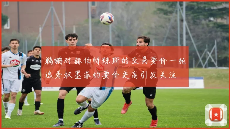 鹈鹕对赫伯特琼斯的交易要价一轮选秀权墨菲的要价更高引发关注