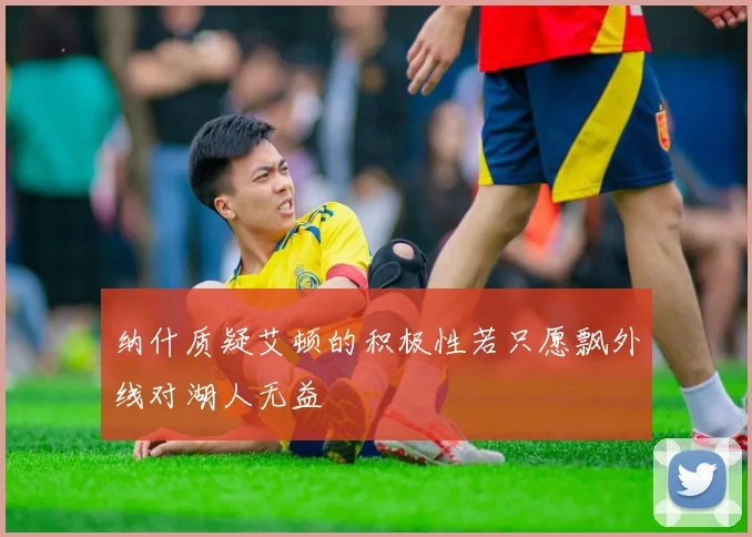 纳什质疑艾顿的积极性若只愿飘外线对湖人无益