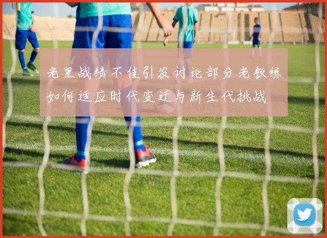 老里战绩不佳引发讨论部分老教练如何适应时代变迁与新生代挑战