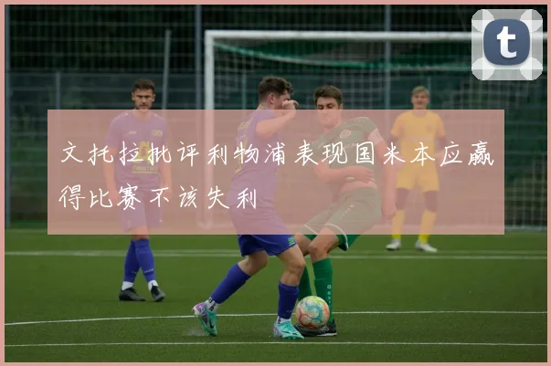 文托拉批评利物浦表现国米本应赢得比赛不该失利