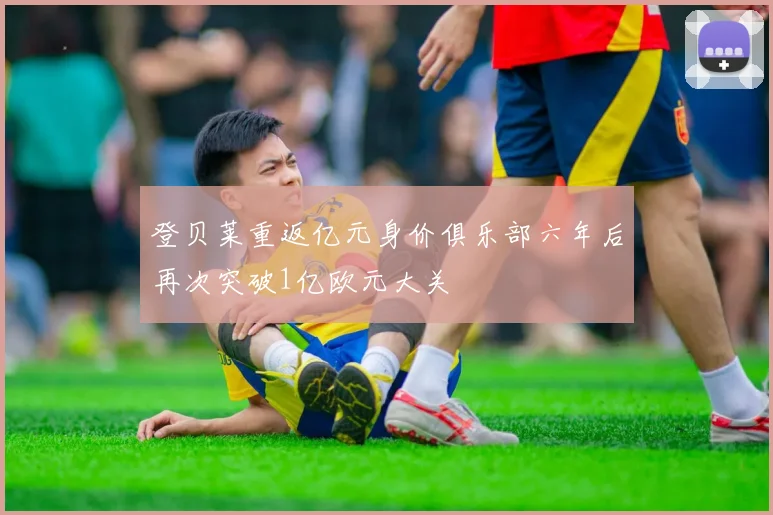登贝莱重返亿元身价俱乐部六年后再次突破1亿欧元大关