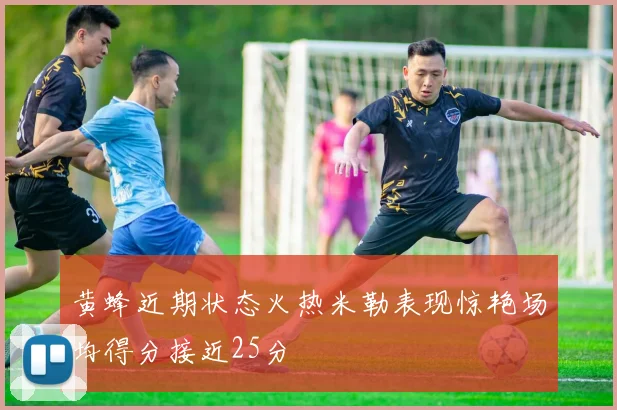 黄蜂近期状态火热米勒表现惊艳场均得分接近25分