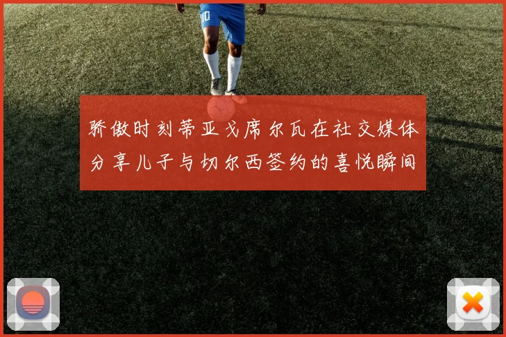 骄傲时刻蒂亚戈席尔瓦在社交媒体分享儿子与切尔西签约的喜悦瞬间