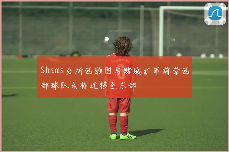 Shams分析西雅图与赌城扩军前景西部球队或将迁移至东部