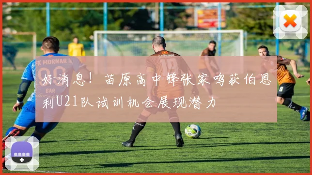 好消息！苗原高中锋张家鸣获伯恩利U21队试训机会展现潜力