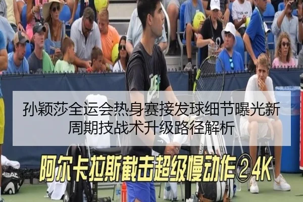 孙颖莎全运会热身赛接发球细节曝光新周期技战术升级路径解析（LDSPORTS）